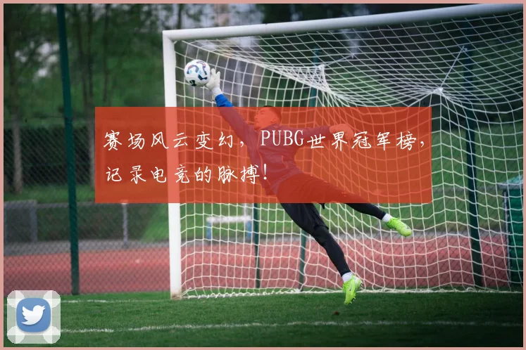 赛场风云变幻，PUBG世界冠军榜，记录电竞的脉搏！