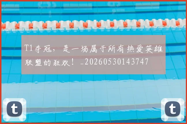 T1夺冠，是一场属于所有热爱英雄联盟的狂欢！_20260530143747