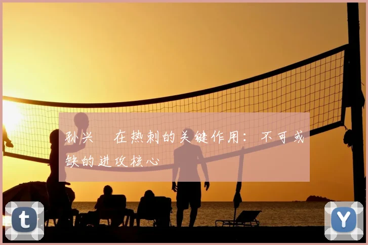 孙兴慜在热刺的关键作用:不可或缺的进攻核心