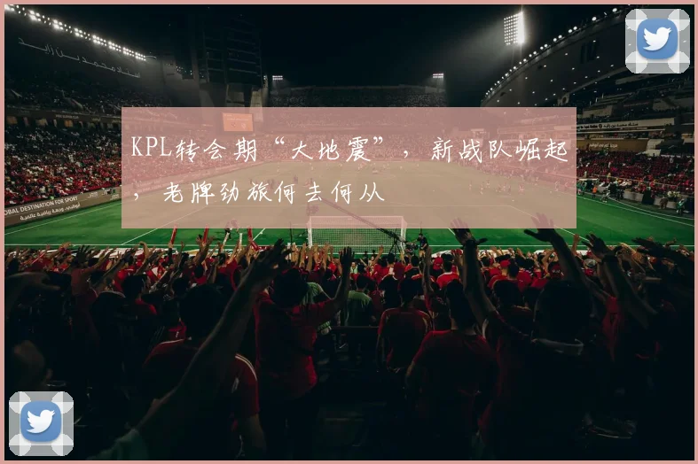 KPL转会期“大地震”，新战队崛起，老牌劲旅何去何从