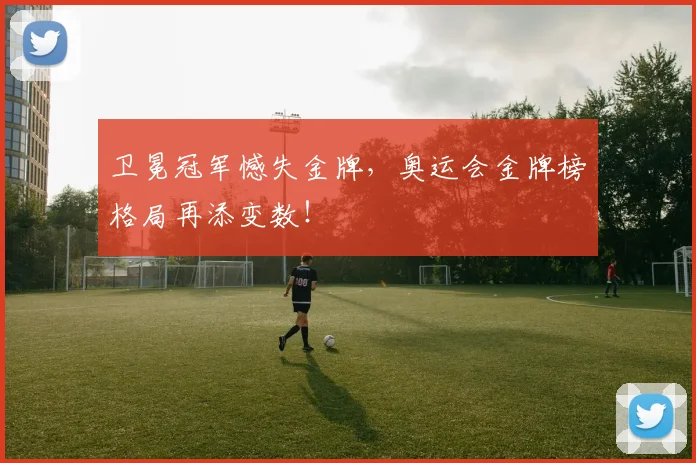 卫冕冠军憾失金牌，奥运会金牌榜格局再添变数！