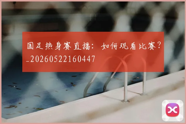 国足热身赛直播：如何观看比赛？_20260522160447