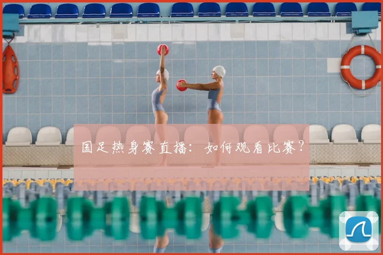 国足热身赛直播：如何观看比赛？