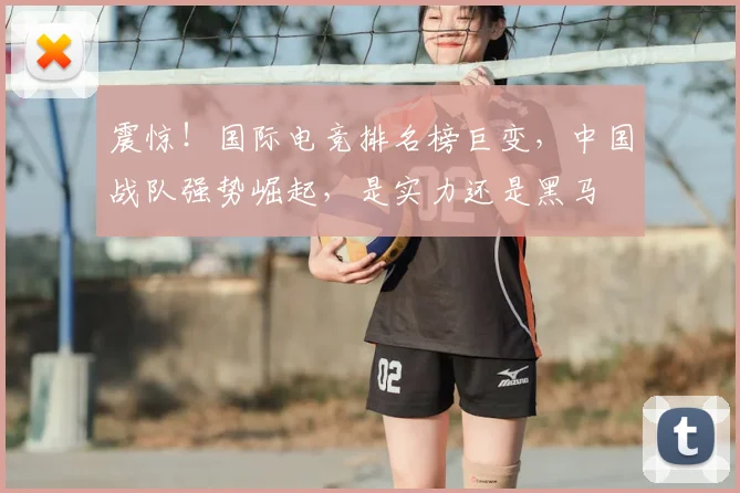 震惊!国际电竞排名榜巨变,中国战队强势崛起,是实力还是黑马
