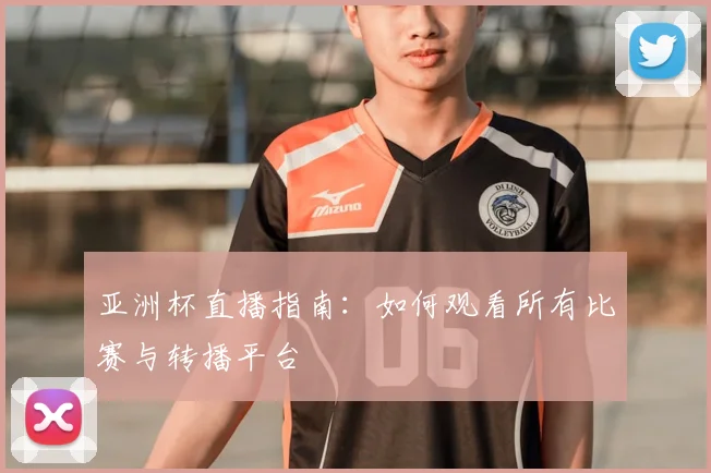 亚洲杯直播指南:如何观看所有比赛与转播平台