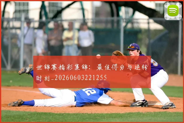 世锦赛精彩集锦：最佳得分与逆转时刻_20260603221255