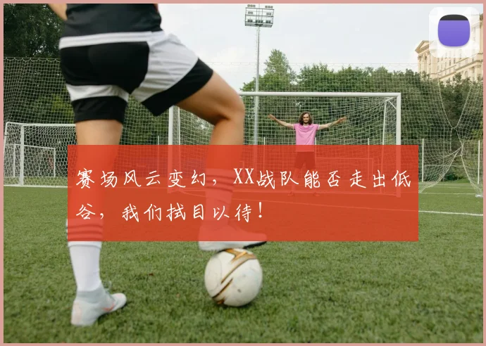 赛场风云变幻,XX战队能否走出低谷,我们拭目以待!