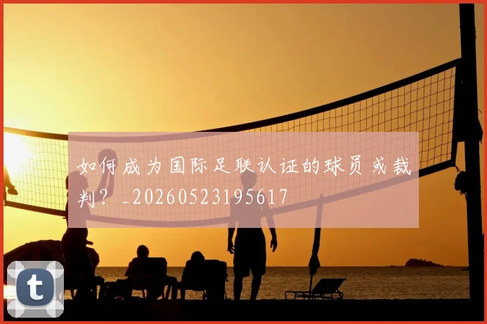 如何成为国际足联认证的球员或裁判？_20260523195617