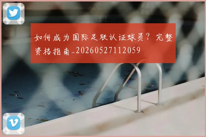 如何成为国际足联认证球员?完整资格指南_20260527112059