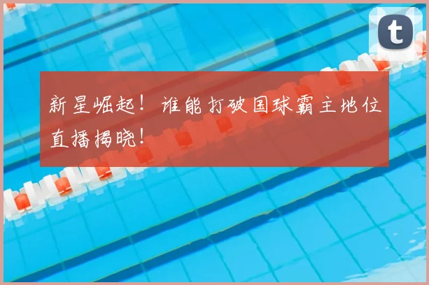 新星崛起！谁能打破国球霸主地位直播揭晓！