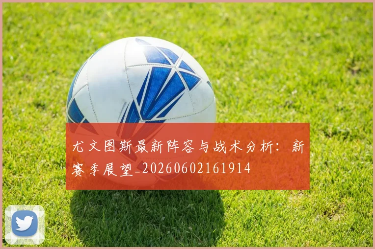 尤文图斯最新阵容与战术分析：新赛季展望_20260602161914