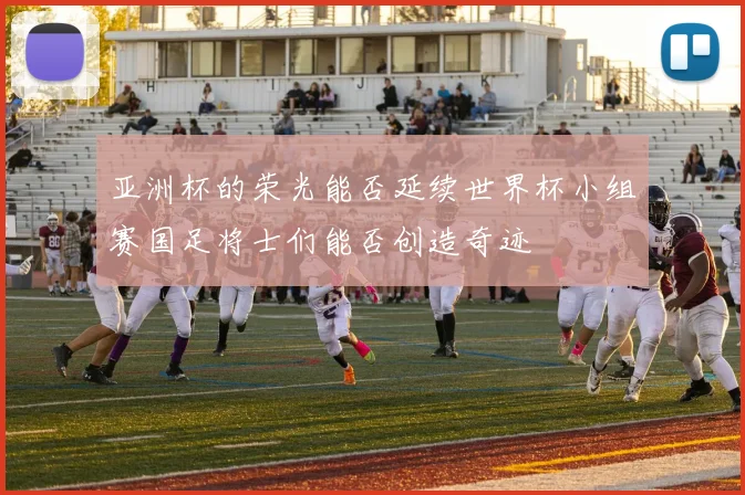 亚洲杯的荣光能否延续世界杯小组赛国足将士们能否创造奇迹