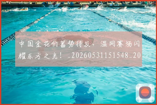 中国金花们蓄势待发，温网赛场闪耀东方之光！_20260531151548_20260703210016