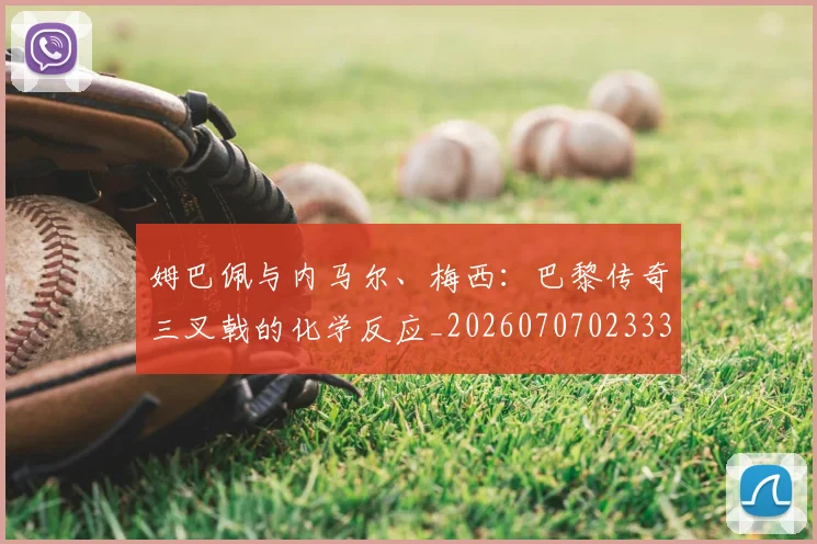 姆巴佩与内马尔、梅西：巴黎传奇三叉戟的化学反应_20260707023337