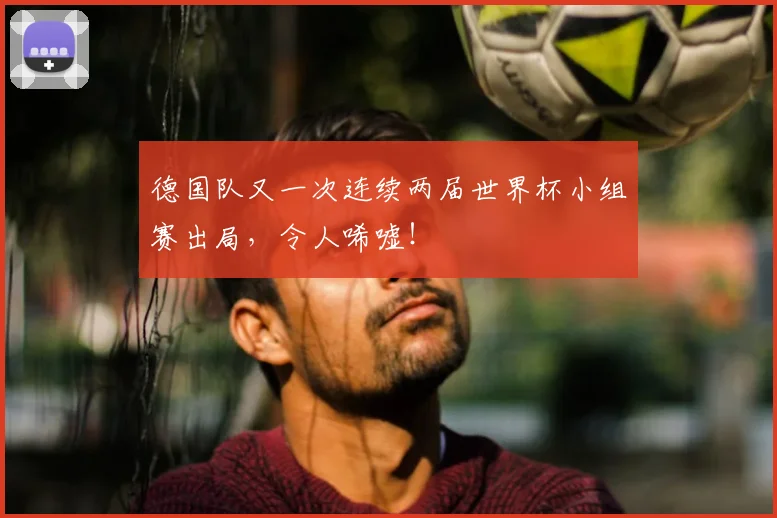 德国队又一次连续两届世界杯小组赛出局，令人唏嘘！