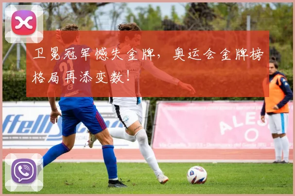卫冕冠军憾失金牌,奥运会金牌榜格局再添变数!