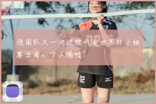 德国队又一次连续两届世界杯小组赛出局，令人唏嘘！