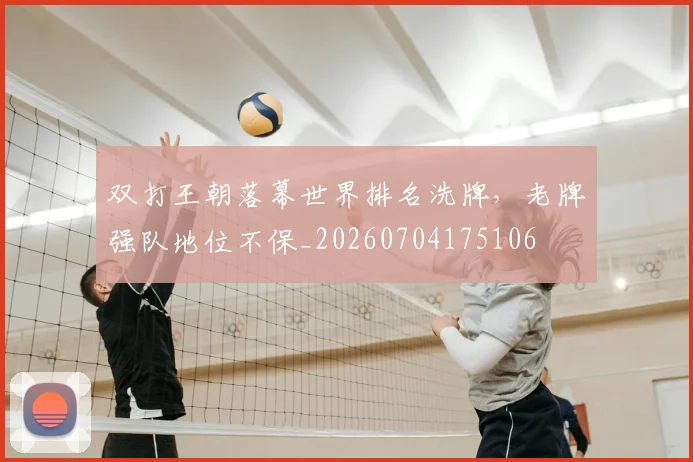 双打王朝落幕世界排名洗牌，老牌强队地位不保_20260704175106