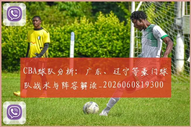 CBA球队分析:广东、辽宁等豪门球队战术与阵容解读_20260608193006_20260702040609