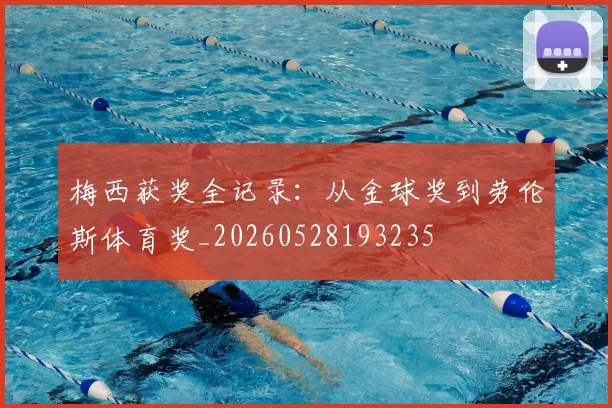 梅西获奖全记录：从金球奖到劳伦斯体育奖_20260528193235