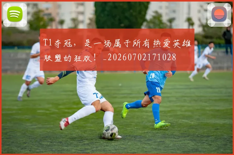 T1夺冠,是一场属于所有热爱英雄联盟的狂欢!_20260702171028