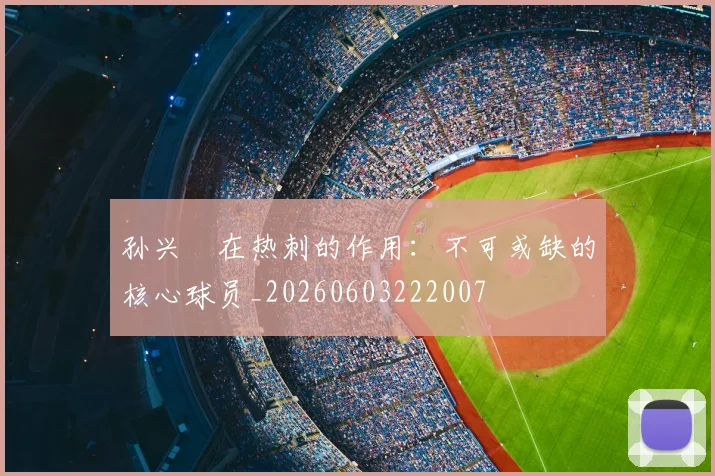 孙兴慜在热刺的作用：不可或缺的核心球员_20260603222007