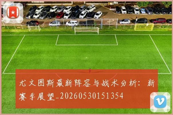 尤文图斯最新阵容与战术分析:新赛季展望_20260530151354