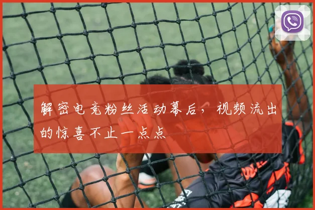 解密电竞粉丝活动幕后,视频流出的惊喜不止一点点
