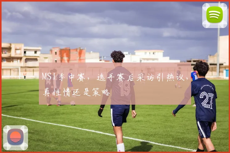 MSI季中赛，选手赛后采访引热议，真性情还是策略