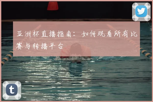 亚洲杯直播指南:如何观看所有比赛与转播平台