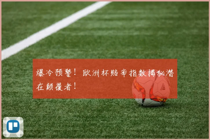 爆冷预警！欧洲杯赔率指数揭秘潜在颠覆者！