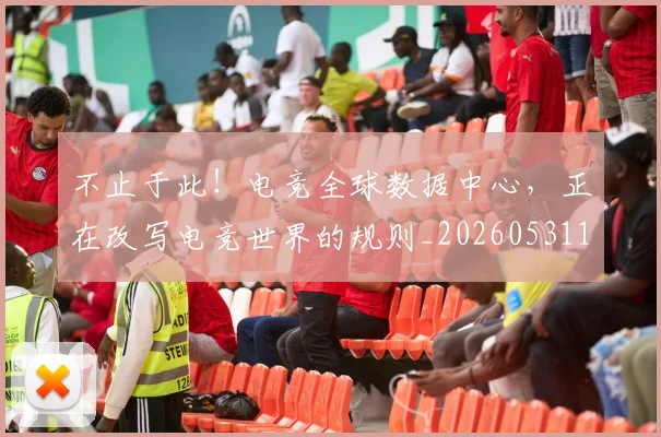 不止于此！电竞全球数据中心，正在改写电竞世界的规则_20260531151311_20260702174953