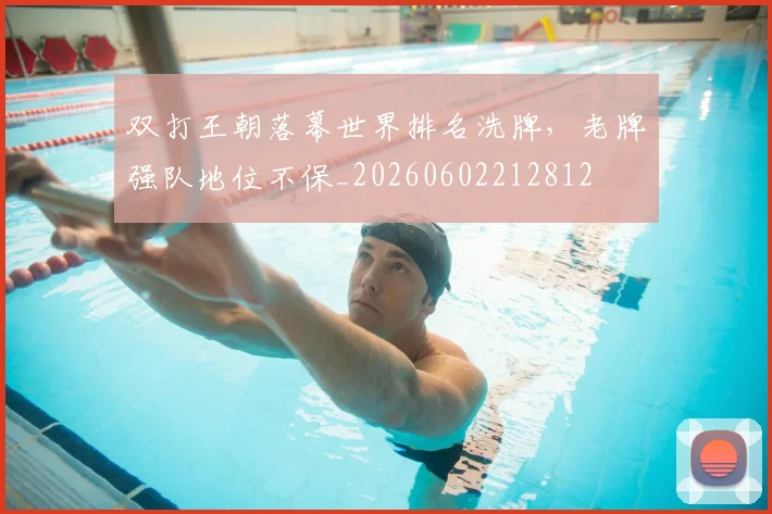 双打王朝落幕世界排名洗牌，老牌强队地位不保_20260602212812