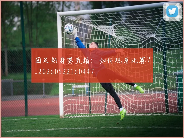 国足热身赛直播:如何观看比赛?_20260522160447
