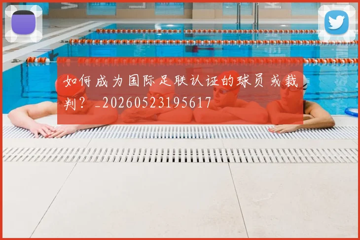 如何成为国际足联认证的球员或裁判?_20260523195617