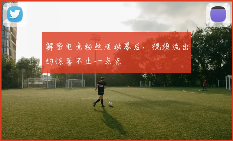 解密电竞粉丝活动幕后，视频流出的惊喜不止一点点