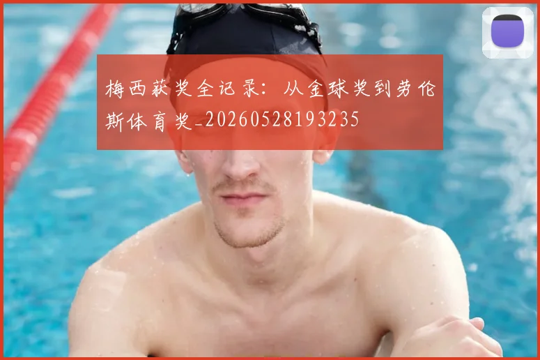 梅西获奖全记录:从金球奖到劳伦斯体育奖_20260528193235