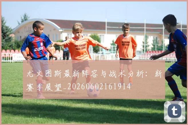 尤文图斯最新阵容与战术分析：新赛季展望_20260602161914