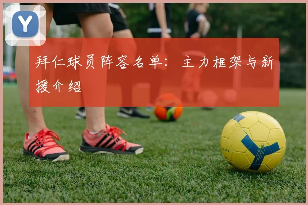 拜仁球员阵容名单:主力框架与新援介绍