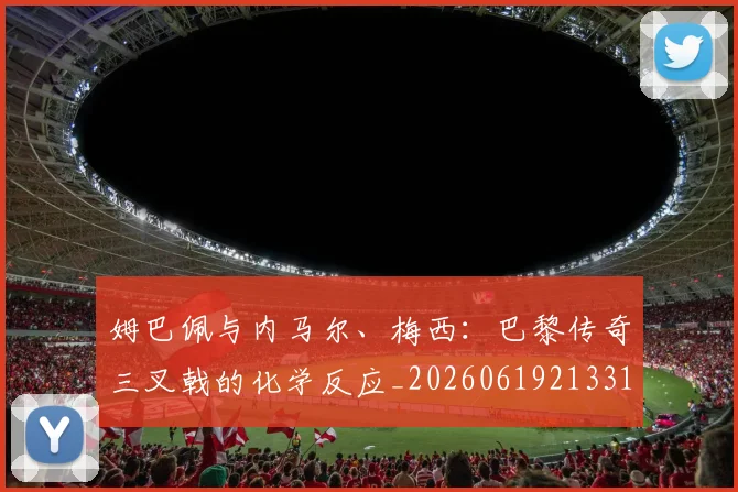 姆巴佩与内马尔、梅西：巴黎传奇三叉戟的化学反应_20260619213314