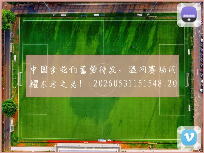 中国金花们蓄势待发,温网赛场闪耀东方之光!_20260531151548_20260703210016