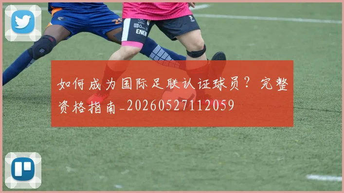 如何成为国际足联认证球员？完整资格指南_20260527112059