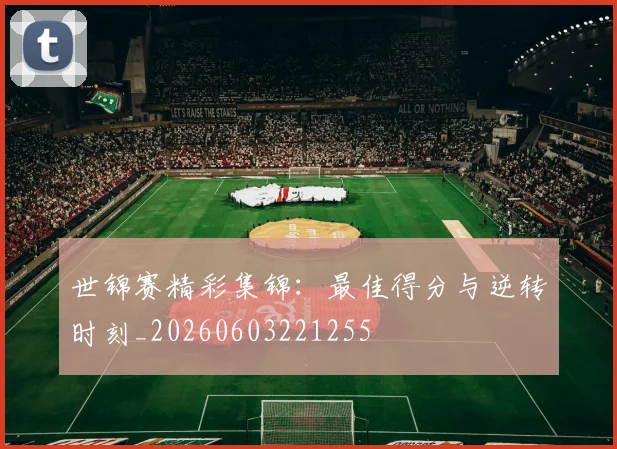 世锦赛精彩集锦：最佳得分与逆转时刻_20260603221255