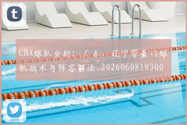 CBA球队分析：广东、辽宁等豪门球队战术与阵容解读_20260608193006_20260702040609